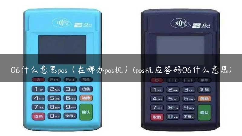 06什么意思pos（在哪办pos机）(pos机应答码06什么意思)