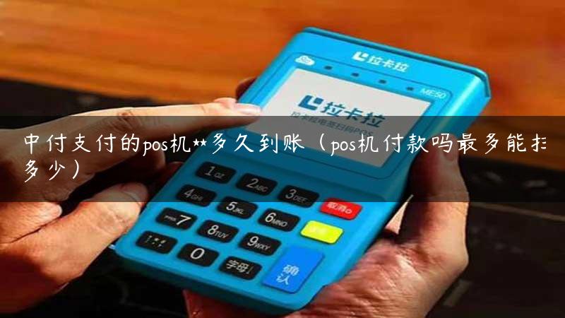 中付支付的pos机**多久到账（pos机付款吗最多能扫多少）