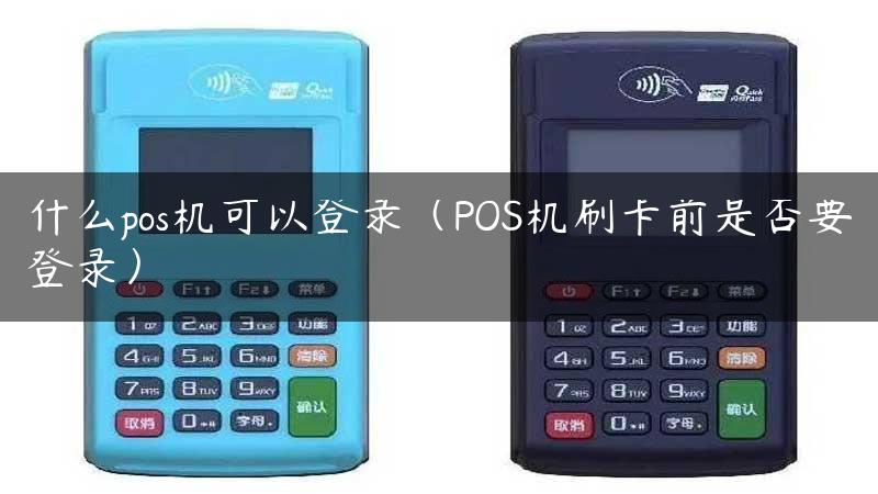 什么pos机可以登录（POS机刷卡前是否要登录）