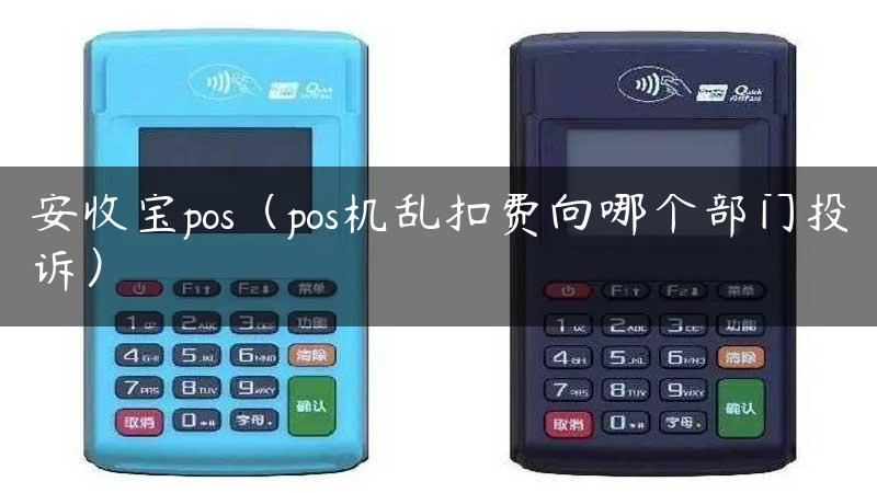 安收宝pos（pos机乱扣费向哪个部门投诉）