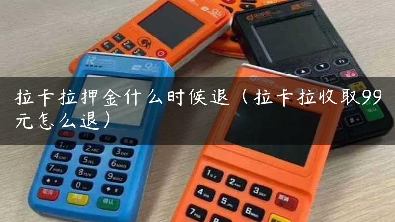 拉卡拉押金什么时候退（拉卡拉收取99元怎么退）