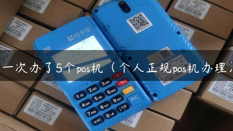 一次办了5个pos机（个人正规pos机办理）