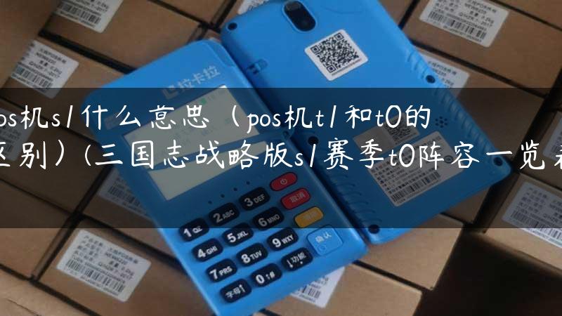 pos机s1什么意思（pos机t1和t0的区别）(三国志战略版s1赛季t0阵容一览表)