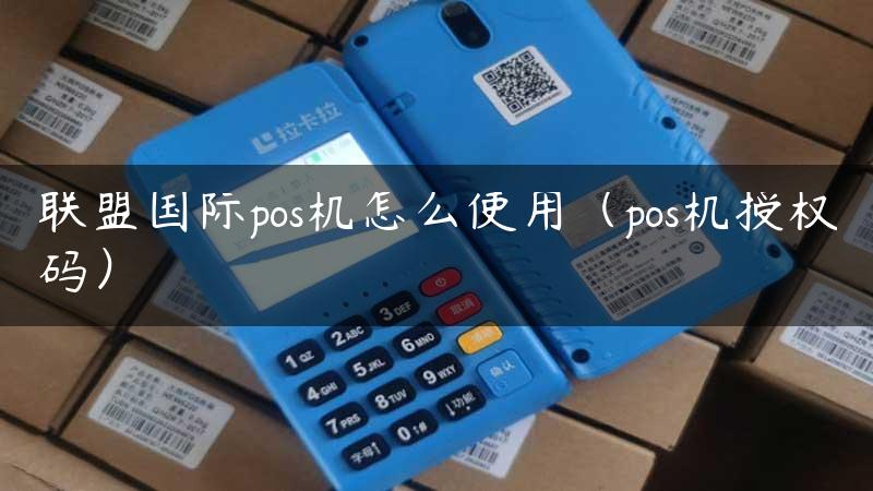 联盟国际pos机怎么使用（pos机授权码）