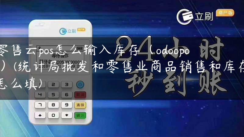 零售云pos怎么输入库存（odoopos）(统计局批发和零售业商品销售和库存怎么填)