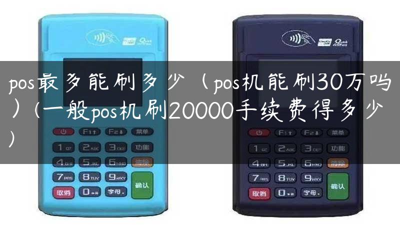 pos最多能刷多少（pos机能刷30万吗）(一般pos机刷20000手续费得多少)