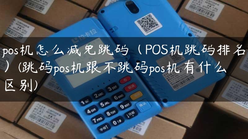 pos机怎么减免跳码（POS机跳码排名）(跳码pos机跟不跳码pos机有什么区别)