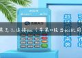 苹果怎么连接pos（苹果**能当pos机用吗）缩略图