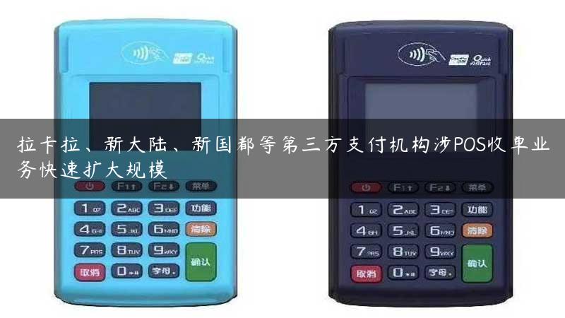 拉卡拉、新大陆、新国都等第三方支付机构涉POS收单业务快速扩大规模