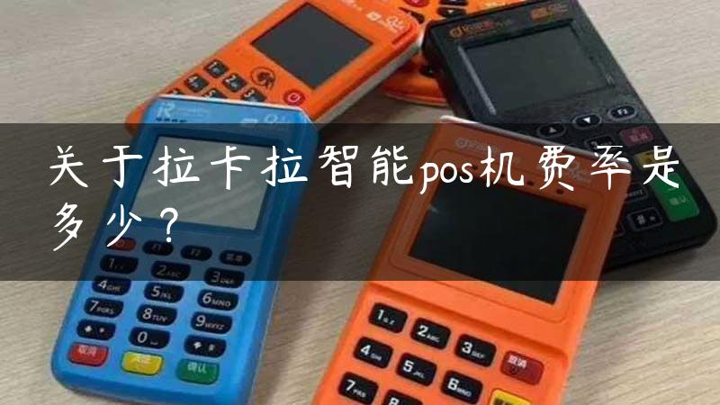 关于拉卡拉智能pos机费率是多少？