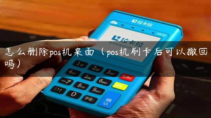 怎么删除pos机桌面（pos机刷卡后可以撤回吗）