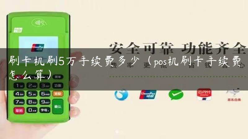 刷卡机刷5万手续费多少（pos机刷卡手续费怎么算）