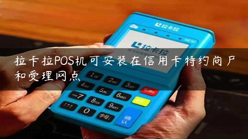 拉卡拉POS机可安装在信用卡特约商户和受理网点