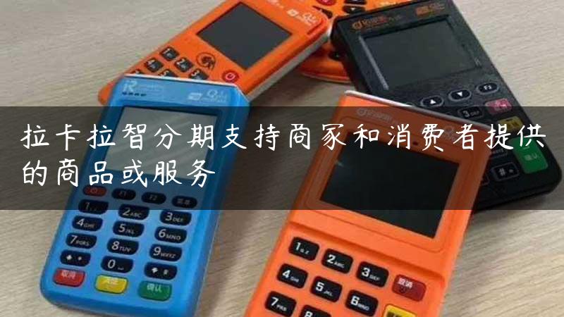 拉卡拉智分期支持商家和消费者提供的商品或服务