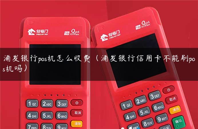 浦发银行pos机怎么收费（浦发银行信用卡不能刷pos机吗）