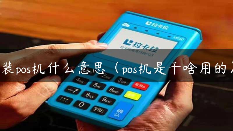 装pos机什么意思（pos机是干啥用的）