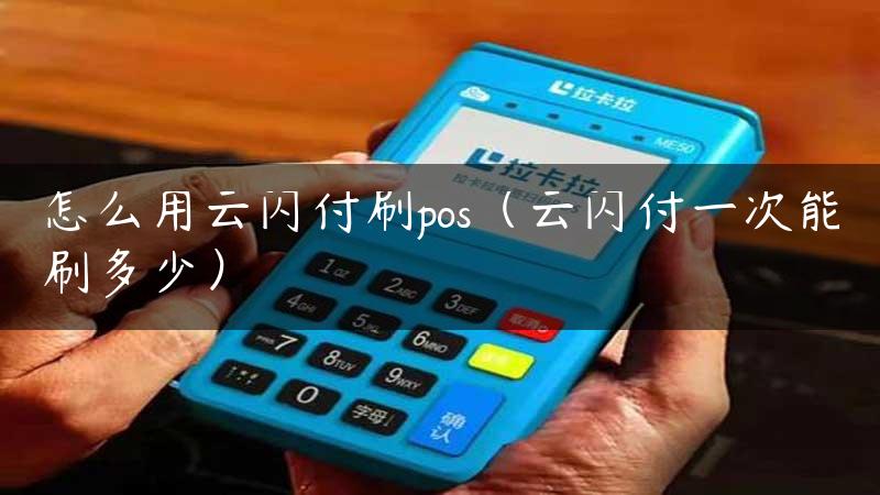 怎么用云闪付刷pos（云闪付一次能刷多少）