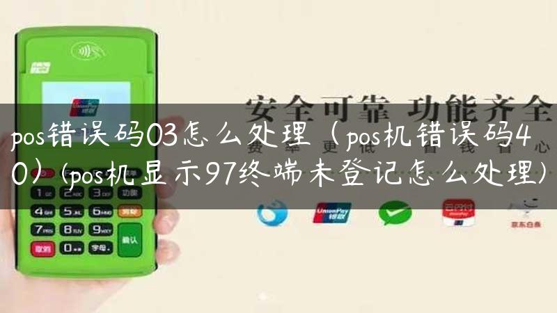 pos错误码03怎么处理（pos机错误码40）(pos机显示97终端未登记怎么处理)