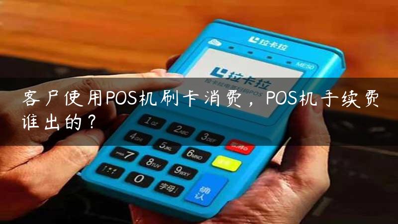 客户使用POS机刷卡消费，POS机手续费谁出的？