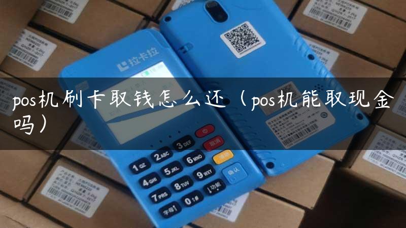 pos机刷卡取钱怎么还（pos机能取现金吗）