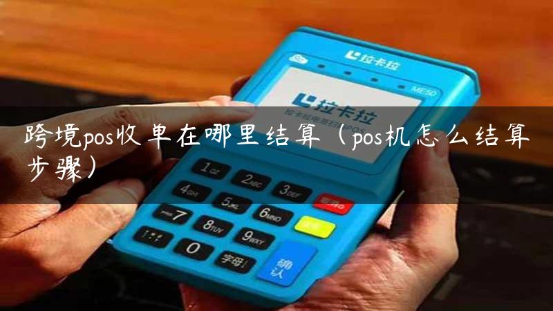 跨境pos收单在哪里结算（pos机怎么结算步骤）