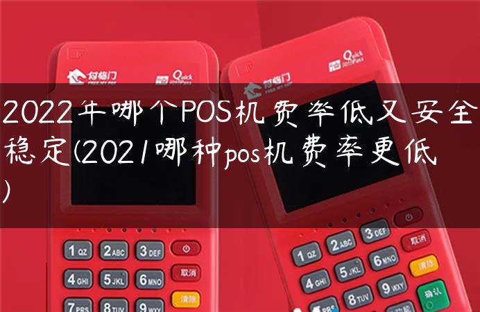 2022年哪个POS机费率低又安全稳定(2021哪种pos机费率更低)