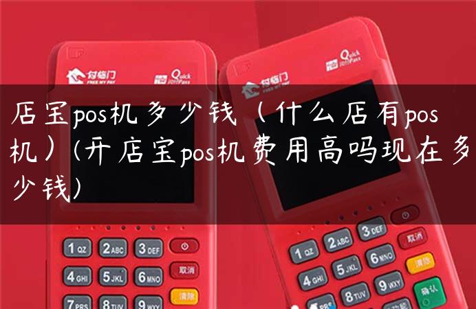 店宝pos机多少钱（什么店有pos机）(开店宝pos机费用高吗现在多少钱)