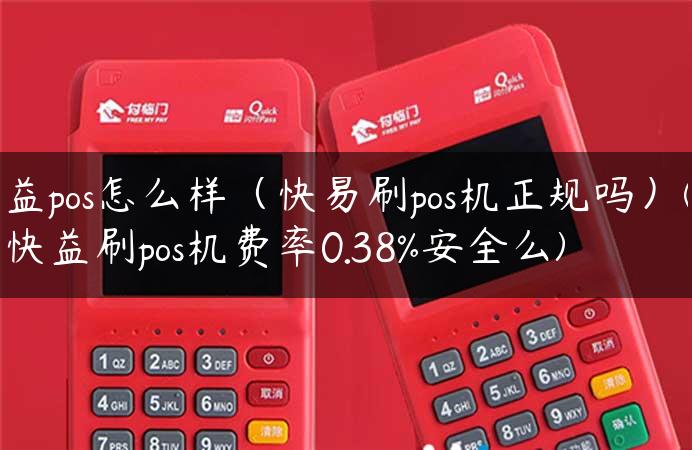 益pos怎么样（快易刷pos机正规吗）(快益刷pos机费率0.38%安全么)