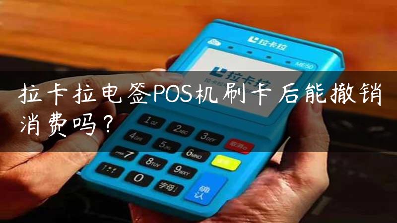 拉卡拉电签POS机刷卡后能撤销消费吗？