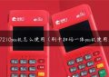 7210pos机怎么使用（刷卡扫码一体pos机使用）缩略图