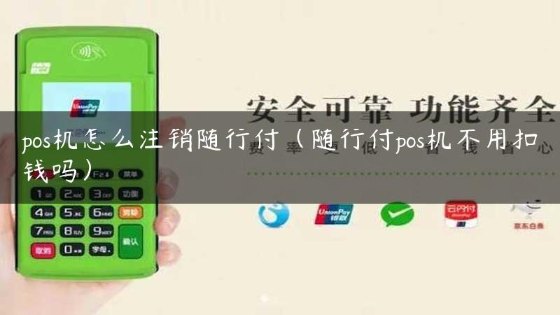 pos机怎么注销随行付（随行付pos机不用扣钱吗）