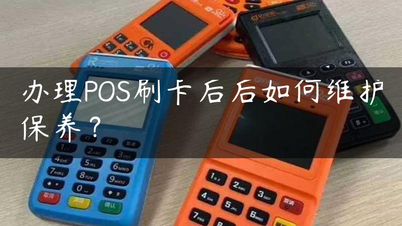 办理POS刷卡后后如何维护保养？