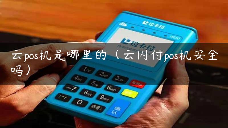 云pos机是哪里的（云闪付pos机安全吗）