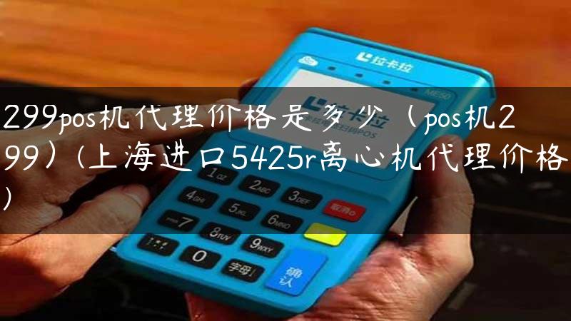 299pos机代理价格是多少（pos机299）(上海进口5425r离心机代理价格)