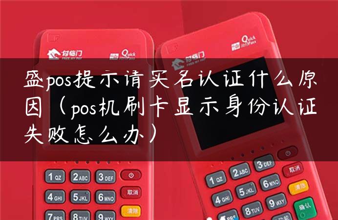 盛pos提示请实名认证什么原因（pos机刷卡显示身份认证失败怎么办）