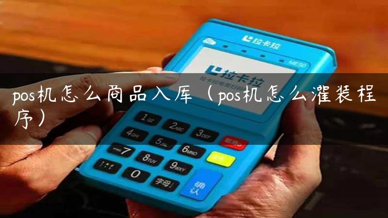 pos机怎么商品入库（pos机怎么灌装程序）