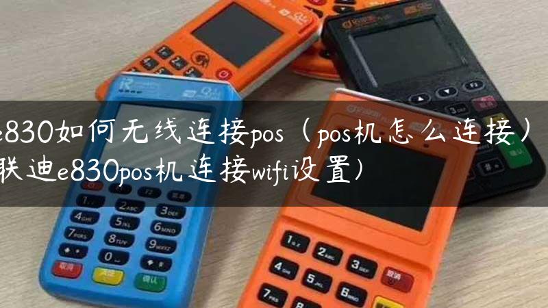 e830如何无线连接pos（pos机怎么连接）(联迪e830pos机连接wifi设置)