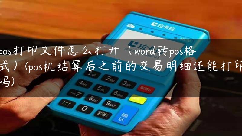 pos打印文件怎么打开（word转pos格式）(pos机结算后之前的交易明细还能打印吗)