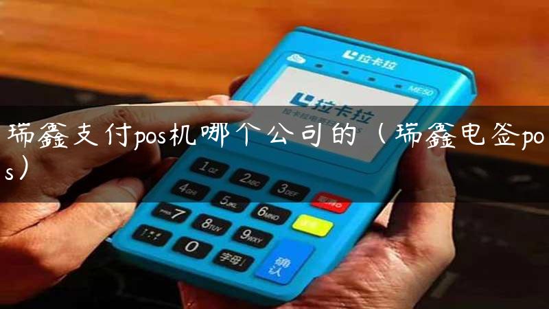 瑞鑫支付pos机哪个公司的（瑞鑫电签pos）