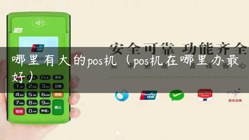 哪里有大的pos机（pos机在哪里办最好）