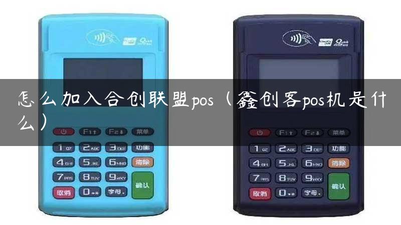 怎么加入合创联盟pos（鑫创客pos机是什么）