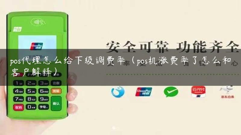 pos代理怎么给下级调费率（pos机涨费率了怎么和客户解释）