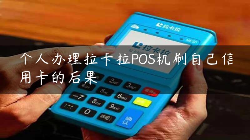 个人办理拉卡拉POS机刷自己信用卡的后果