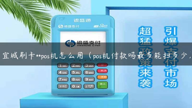 宜城刷卡**pos机怎么用（pos机付款吗最多能扫多少）