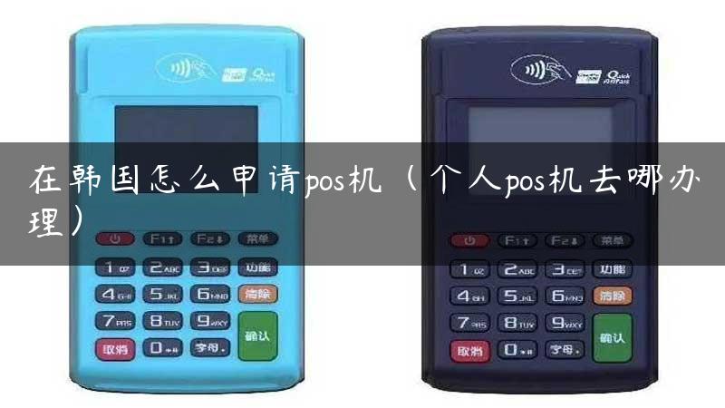 在韩国怎么申请pos机（个人pos机去哪办理）