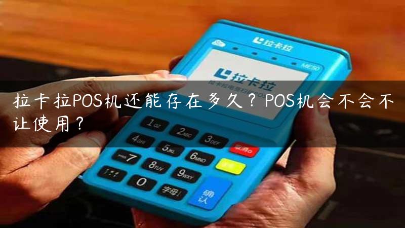 拉卡拉POS机还能存在多久？POS机会不会不让使用？