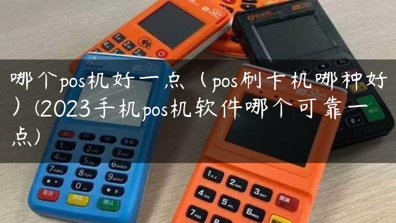 哪个pos机好一点（pos刷卡机哪种好）(2023手机pos机软件哪个可靠一点)