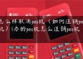 怎么样取消pos机（如何注销pos机）(办的pos机怎么注销pos机)缩略图