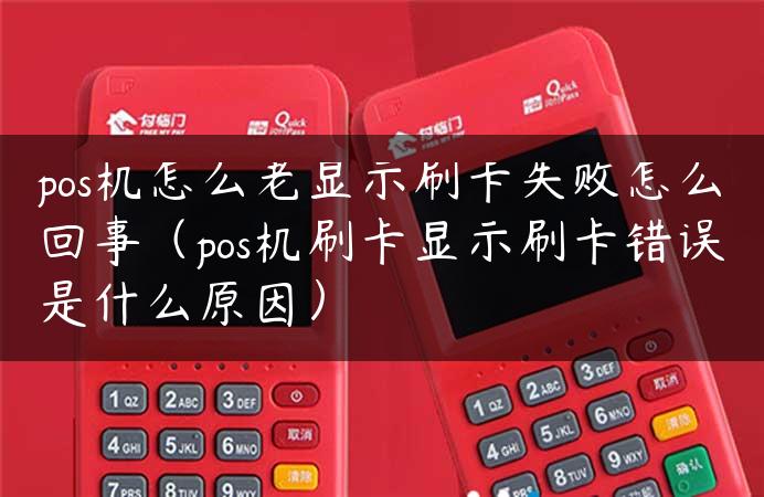 pos机怎么老显示刷卡失败怎么回事（pos机刷卡显示刷卡错误是什么原因）