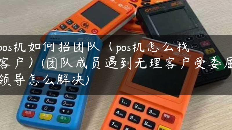 pos机如何招团队（pos机怎么找客户）(团队成员遇到无理客户受委屈领导怎么解决)